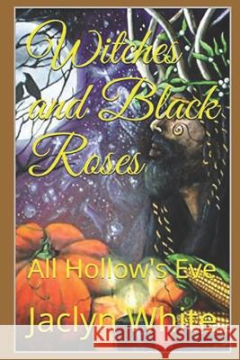 Witches and Black Roses: All Hollow's Eve Jaclyn White 9781093252323 Independently Published