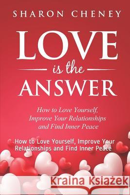 Love Is The Answer: How to Love Yourself, Improve Your Relationships and Find Inner Peace Sharon Cheney 9781093276503 Independently Published