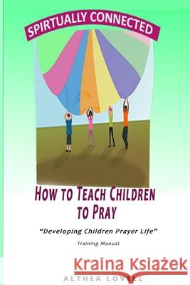 How to Teach Children to Pray: Children's Prayer Manual Althea Lovell 9781093278699 Independently Published
