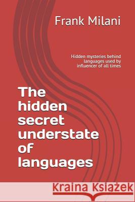 The Hidden Secret Understate of Languages: Hidden Mysteries Behind Languages Used by Influencer of All Times Pedram Milani Rebecca Milani Frank Milani 9781093287158 Independently Published