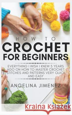 How to Crochet for Beginners: Everything I wish I knew 5 years ago on how to Master Crochet Stitches and Patterns Very Quick and Easy Jimenez, Angelina 9781093291476