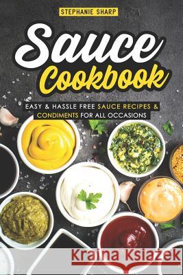 Sauce Cookbook: Easy & Hassle Free Sauce Recipes & Condiments for All Occasions Stephanie Sharp 9781093365108 Independently Published