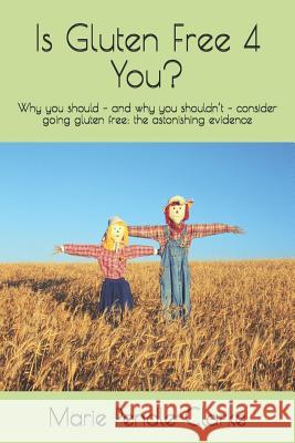 Is Gluten Free 4 You?: Why you should - and why you shouldn't - consider going gluten free: the astonishing evidence Marie Pendle-Clarke 9781093369083