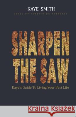 Sharpen The Saw: Kaye's Guide To Living Your Best Life Kaye Smith 9781093378511 Independently Published