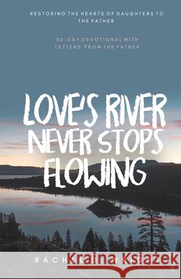 Love's River Never Stops Flowing: Restoring The Hearts of Daughters to The Father - 30-Day Devotional with Letters from The Father Rachel D. Wright 9781093400946