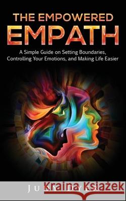 The Empowered Empath: A Simple Guide on Setting Boundaries, Controlling Your Emotions, and Making Life Easier Judy Dyer 9781093401837 Independently Published