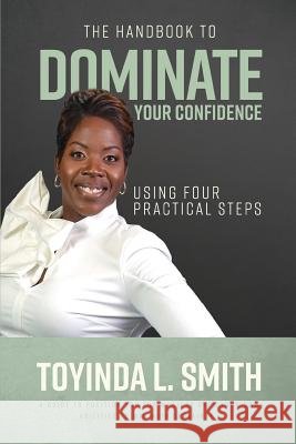 The Handbook to Dominate Your Confidence Using Four Practical Steps Toyinda L. Smith 9781093414325 Independently Published