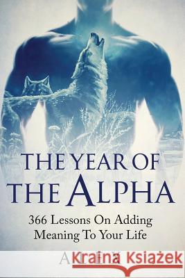 The Year Of The Alpha: 366 Lessons On Adding Meaning To Your Life Alex d 9781093435061
