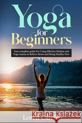 Yoga for Beginners: Your complete guide For Using Effective Mudras and Yoga Asanas to Relieve Stress and Being Healthy Now Carrillo, Loren 9781093474626 Independently Published