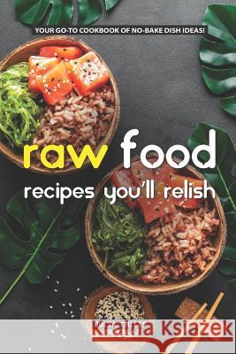 Raw Food Recipes You'll Relish: Your Go-To Cookbook of No-Bake Dish Ideas! Julia Chiles 9781093484106