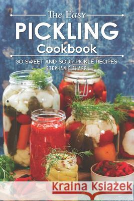 The Easy Pickling Cookbook: 30 Sweet and Sour Pickle Recipes Stephanie Sharp 9781093490299 Independently Published