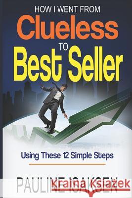 How I Went from Clueless to Best Seller: Using These 12 Simple Steps Pauline Isaksen 9781093503531 Independently Published