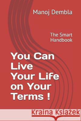 You Can Live Your Life on Your Terms !: The Smart Handbook Manoj Dembla 9781093549492 Independently Published