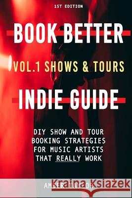 Book Better Indie Guide: Vol. 1: Shows & Tours Amber Taylor 9781093554786 Independently Published