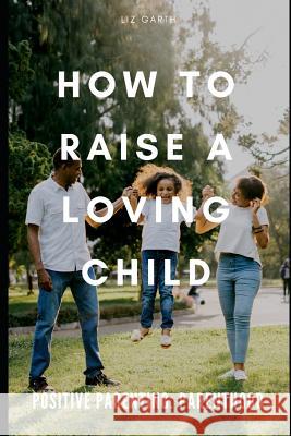 Positive Parenting: How to Raise a Loving Child Liz Garth 9781093557589