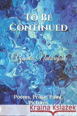 To Be Continued: Poems, Prose, Paint, Pictures Vennila Natarajan 9781093559453