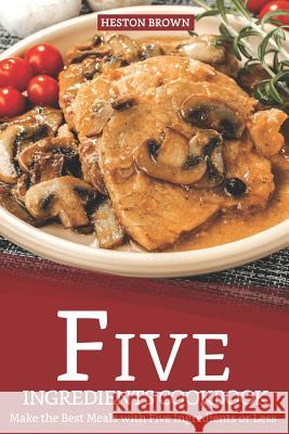 Five Ingredients Cookbook: Make the Best Meals with Five Ingredients or Less Heston Brown 9781093562170 Independently Published