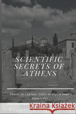 Scientific Secrets of Athens: Places to Explore, Cafes to Digest your Knowledge Vassilios McInnes Spathopoulos 9781093565515 Independently Published