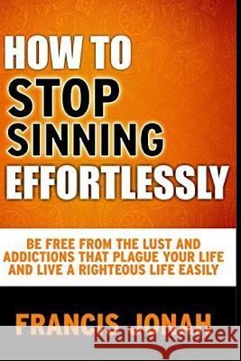 How to Stop Sinning Effortlessly: Simple Solution to Sin and Addictions Francis Jonah 9781093578676