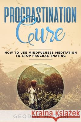 Procrastination Cure: How to Use Mindfulness Meditation to Stop Procrastinating George M. Posi 9781093593846 Independently Published