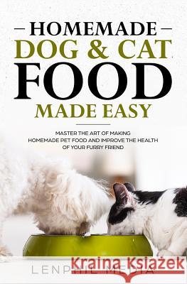 Homemade Dog & Cat Food Made Easy: Master the Art of Making Homemade Pet Food and Improve the Health of Your Furry Friend Lenphil Media 9781093643640 Independently Published