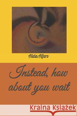 Instead, how about you wait Alfaro, Alicia Marie 9781093659924 Independently Published