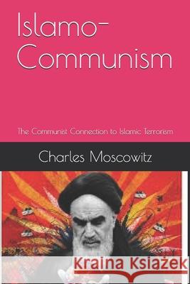 Islamo-Communism: The Communist Connection to Islamic Terrorism Charles Moscowitz 9781093668209 Independently Published