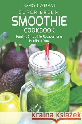 Super Green Smoothie Cookbook: Healthy Smoothie Recipes for a Healthier You Nancy Silverman 9781093687873 Independently Published