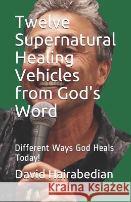 Twelve Supernatural Healing Vehicles from God's Word: Different Ways God Heals Today! Jeff Gay David Hairabedian 9781093754940
