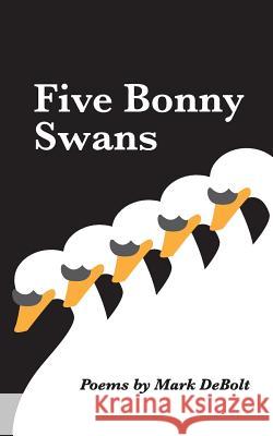 Five Bonny Swans: Poems Mark Debolt 9781093759341 Independently Published