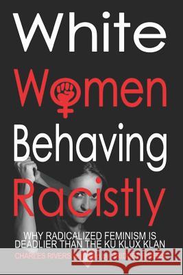 White Women Behaving Racistly: Why Feminism is Deadlier than the Ku Klux Klan Bridget D. Rivers Charles Rivers 9781093761894 Independently Published