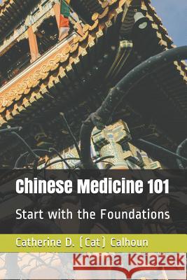 Chinese Medicine 101: Start with the Foundations Catherine D. Calhoun 9781093826708 Independently Published