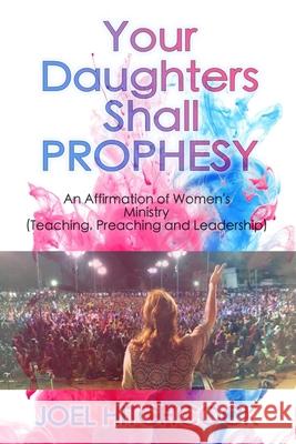 Your Daughters Shall Prophesy: An Affirmation of Women's Ministry (Teaching, Preaching and Leadership) Joel Hitchcock 9781093829983 Independently Published