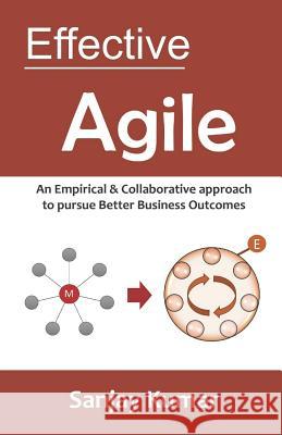 Effective Agile: An Empirical & Collaborative approach to pursue Better Business Outcomes Sanjay Kumar 9781093851106 Independently Published