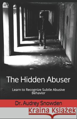 The Hidden Abuser: Learn to Recognize Subtle Abusive Behavior Dr Audrey Snowden 9781093876666 Independently Published