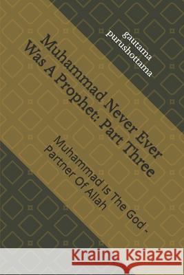 Muhammad Never Ever Was a Prophet: Part Three: Muhammad Is the God - Partner of Allah Gautama Purushottama 9781093893243 Independently Published