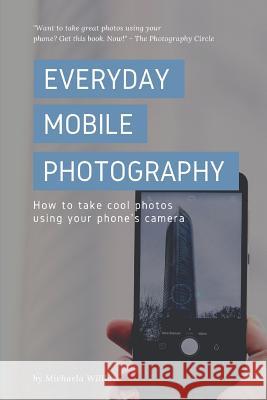 Everyday Mobile Photography: How to take cool photos using your phone's camera Michaela Willlove 9781093897395 Independently Published