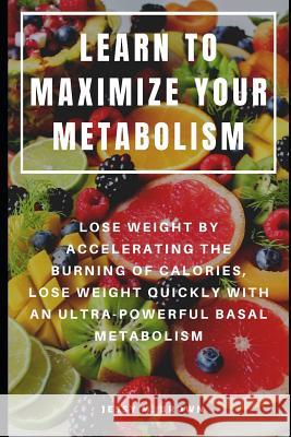 Learn to Maximize Your Metabolism: Lose Weight by Accelerating the Burning of Calories, Lose Weight Quickly with an Ultra-Powerful Basal Metabolism Jessy M. Brown 9781093909616