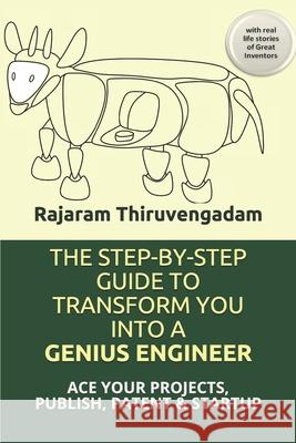 The Step-By-Step Guide to Transform You Into a Genius Engineer: ACE YOUR PROJECTS, PUBLISH, PATENT & STARTUP with real life stories of Great Inventors Rajaram Thiruvengadam 9781093911077 Independently Published