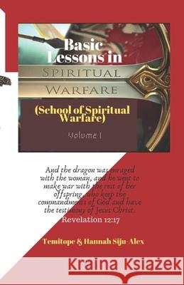 Basic Lessons in Spiritual Warfare: School of Spiritual Warfare - Volume 1 Hannah Ademola Siju-Alex Temitope Siju-Alex 9781093915631 Independently Published