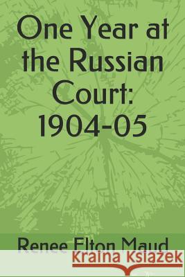 One Year at the Russian Court: 1904-05 Renee Elton Maud 9781093954012 Independently Published