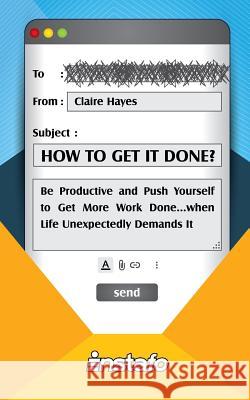 How to Get It Done?: Be Productive and Push Yourself to Get More Work Done...when Life Unexpectedly Demands It Claire Hayes Instafo 9781093957297 Independently Published