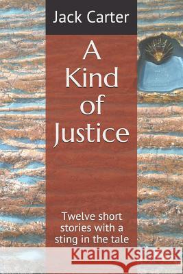 A Kind of Justice: Twelve Short Stories with a Sting in the Tale Jack Carter 9781093958003 Independently Published