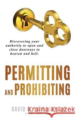 Permitting and Prohibiting: Discovering your authority to open and close doorways to heaven and hell. Gay, Jeff L. 9781093987263 Independently Published