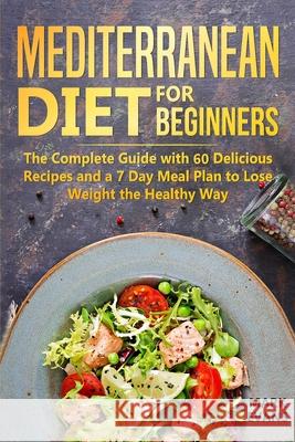 Mediterranean Diet for Beginners: The Complete Guide with 60 Delicious Recipes and a 7-Day Meal Plan to Lose Weight the Healthy Way Mark Evans 9781094616346