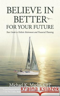 Believe in Better: Your Guide to Holistic Retirement and Financial Planning Michael K. Macke 9781094659640 Independently Published