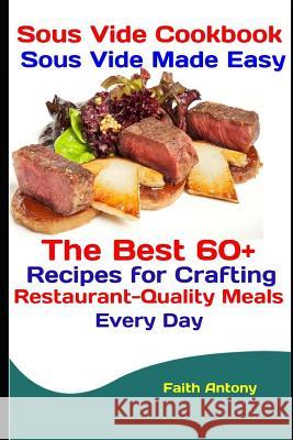 Sous Vide Cookbook: Sous Vide Made Easy: The Best 60+ Recipes for Crafting Restaurant-Quality Meals Every Day Faith Antony 9781094677163 Independently Published