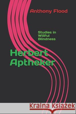 Herbert Aptheker: Studies in Willful Blindness Anthony Flood 9781094690780