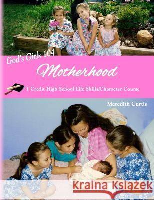 God's Girls 104: Motherhood: One-Credit High School Life Skills Course Meredith Curtis 9781094711218 Independently Published