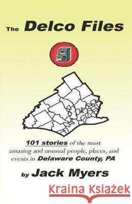 The Delco Files: 101 stories of the most amazing and unusual people, places, and historical events in Delaware County, PA Jack Myers 9781094713908